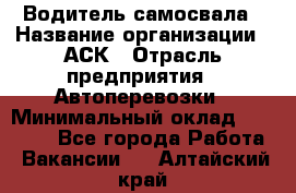 Водитель самосвала › Название организации ­ АСК › Отрасль предприятия ­ Автоперевозки › Минимальный оклад ­ 60 000 - Все города Работа » Вакансии   . Алтайский край